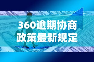 360逾期协商政策最新规定解读 360逾期协商政策最新规定解读