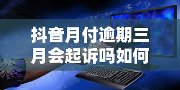 抖音月付逾期三月会起诉吗如何处理