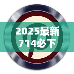 2025最新714必下口子平台推荐