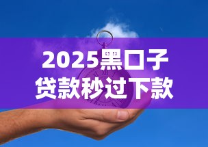 2025黑口子贷款秒过下款必看