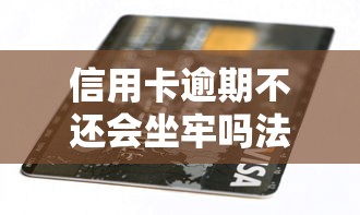 信用卡逾期不还会坐牢吗法律解析