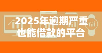 2025年逾期严重也能借款的平台