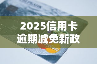 2025信用卡逾期减免新政策解读