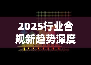 2025行业合规新趋势深度解析