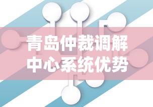 青岛仲裁调解中心系统优势解析 青岛仲裁调解中心系统优势解析