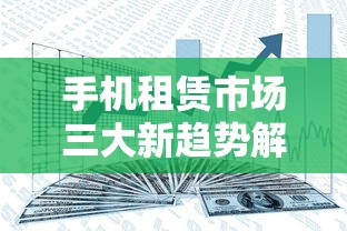 手机租赁市场三大新趋势解析 手机租赁市场三大新趋势解析