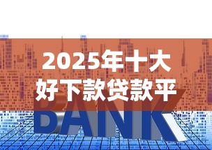 2025年十大好下款贷款平台推荐