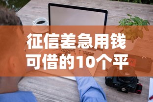 征信差急用钱可借的10个平台 征信差急用钱可借的10个平台