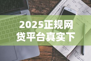 2025正规网贷平台真实下款指南 2025正规网贷平台真实下款指南