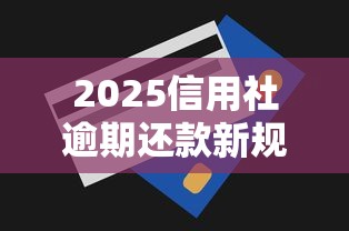 2025信用社逾期还款新规全解析