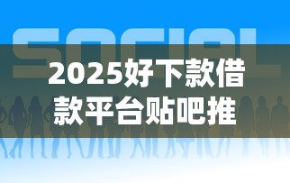 2025好下款借款平台贴吧推荐 2025好下款借款平台贴吧推荐