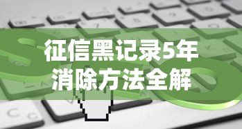 征信黑记录5年消除方法全解