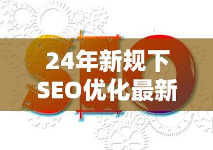24年新规下SEO优化最新指南