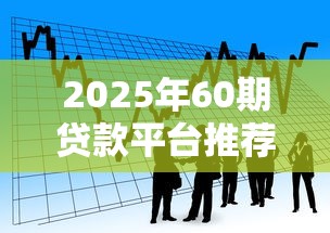 2025年60期贷款平台推荐