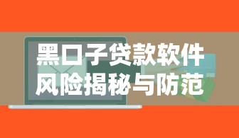 黑口子贷款软件风险揭秘与防范指南 黑口子贷款软件风险揭秘与防范指南