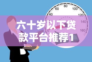六十岁以下贷款平台推荐17种口子 六十岁以下贷款平台推荐17种口子