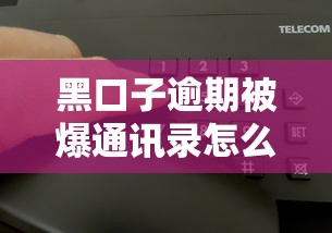 黑口子逾期被爆通讯录怎么办 黑口子逾期被爆通讯录怎么办