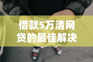 借款5万清网贷的最佳解决方案 借款5万清网贷的最佳解决方案