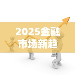 2025金融市场新趋势深度解析