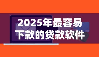 2025年最容易下款的贷款软件推荐