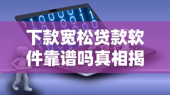 下款宽松贷款软件靠谱吗真相揭秘