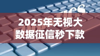 2025年无视大数据征信秒下款口子 2025年无视大数据征信秒下款口子