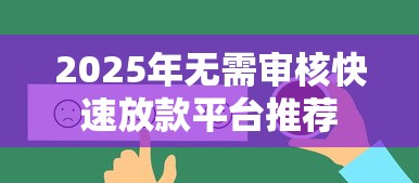 2025年无需审核快速放款平台推荐 2025年无需审核快速放款平台推荐