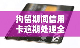拘留期间信用卡逾期处理全攻略 拘留期间信用卡逾期处理全攻略