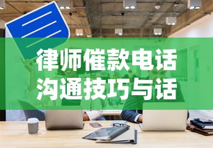 律师催款电话沟通技巧与话术指南