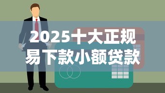 2025十大正规易下款小额贷款平台 2025十大正规易下款小额贷款平台