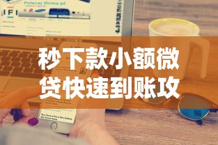 秒下款小额微贷快速到账攻略 秒下款小额微贷快速到账攻略