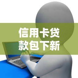 信用卡贷款包下新政解析 信用卡贷款包下新政解析