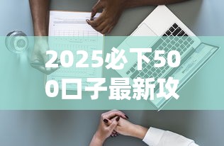 2025必下500口子最新攻略 2025必下500口子最新攻略