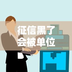 征信黑了会被单位开除吗 征信黑了会被单位开除吗