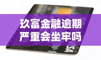 玖富金融逾期严重会坐牢吗