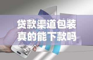贷款渠道包装真的能下款吗