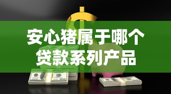 安心猪属于哪个贷款系列产品