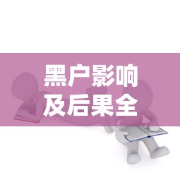 黑户影响及后果全面解析