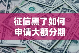 征信黑了如何申请大额分期贷款