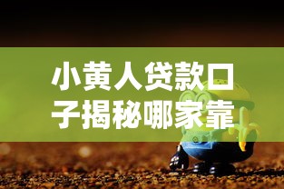 小黄人贷款口子揭秘哪家靠谱