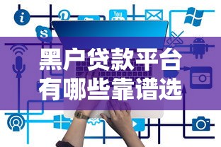 黑户贷款平台有哪些靠谱选择