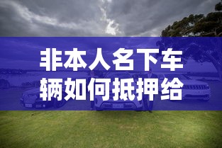 非本人名下车辆如何抵押给典当行