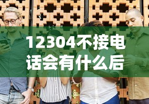 12304不接电话会有什么后果