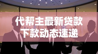 代帮主最新贷款下款动态速递