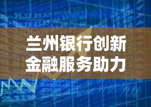 兰州银行创新金融服务助力实体经济
