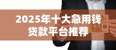 2025年十大急用钱贷款平台推荐 2025年十大急用钱贷款平台推荐