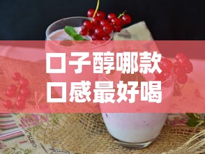口子醇哪款口感最好喝推荐