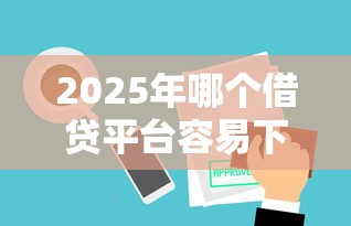 2025年哪个借贷平台容易下款