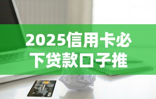 2025信用卡必下贷款口子推荐