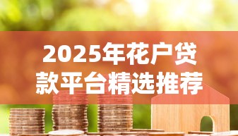 2025年花户贷款平台精选推荐